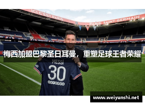 梅西加盟巴黎圣日耳曼，重塑足球王者荣耀