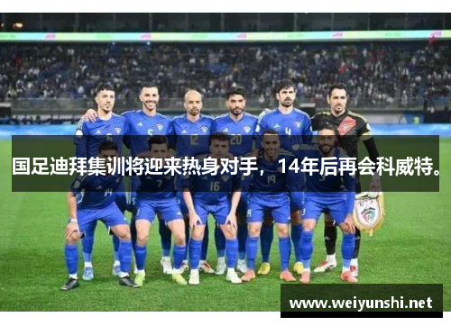 国足迪拜集训将迎来热身对手，14年后再会科威特。